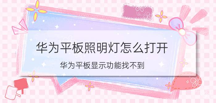 华为平板照明灯怎么打开 华为平板显示功能找不到？